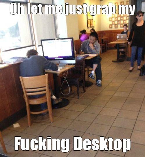 Oh laisse moi juste attraper mon putain d'ordinateur de bureau.
