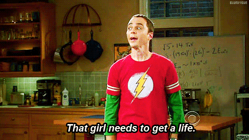 sheldon that girl need to get a life