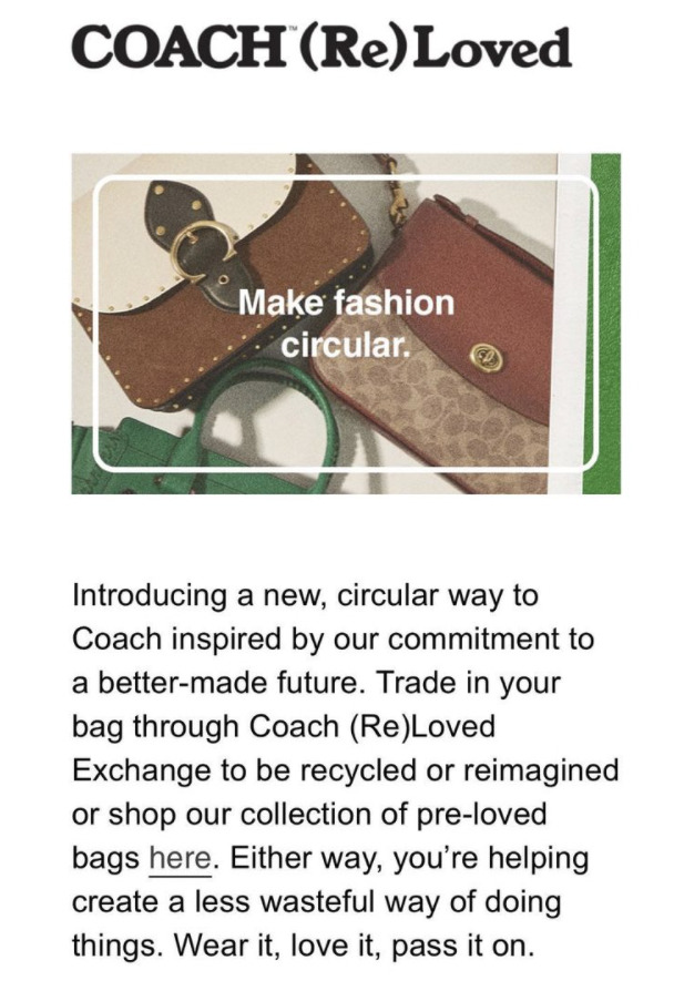 Capture d'écran du site étatsunien de Coach qui stipule : « Nous présentons une nouvelle pratique circulaire de Coach inspiré par notre engagement pour un avenir meilleur. Échangez votre sac dans le programme Coach (Re)Loved Exchange pour qu'il y soit recyclé ou réimaginé ou achetez dans notre collection de sacs pré-aimés. Dans les deux cas, vous aidez à créer une façon moins gaspillante de faire les choses. Portez-le, aimez-le, donnez-le. »