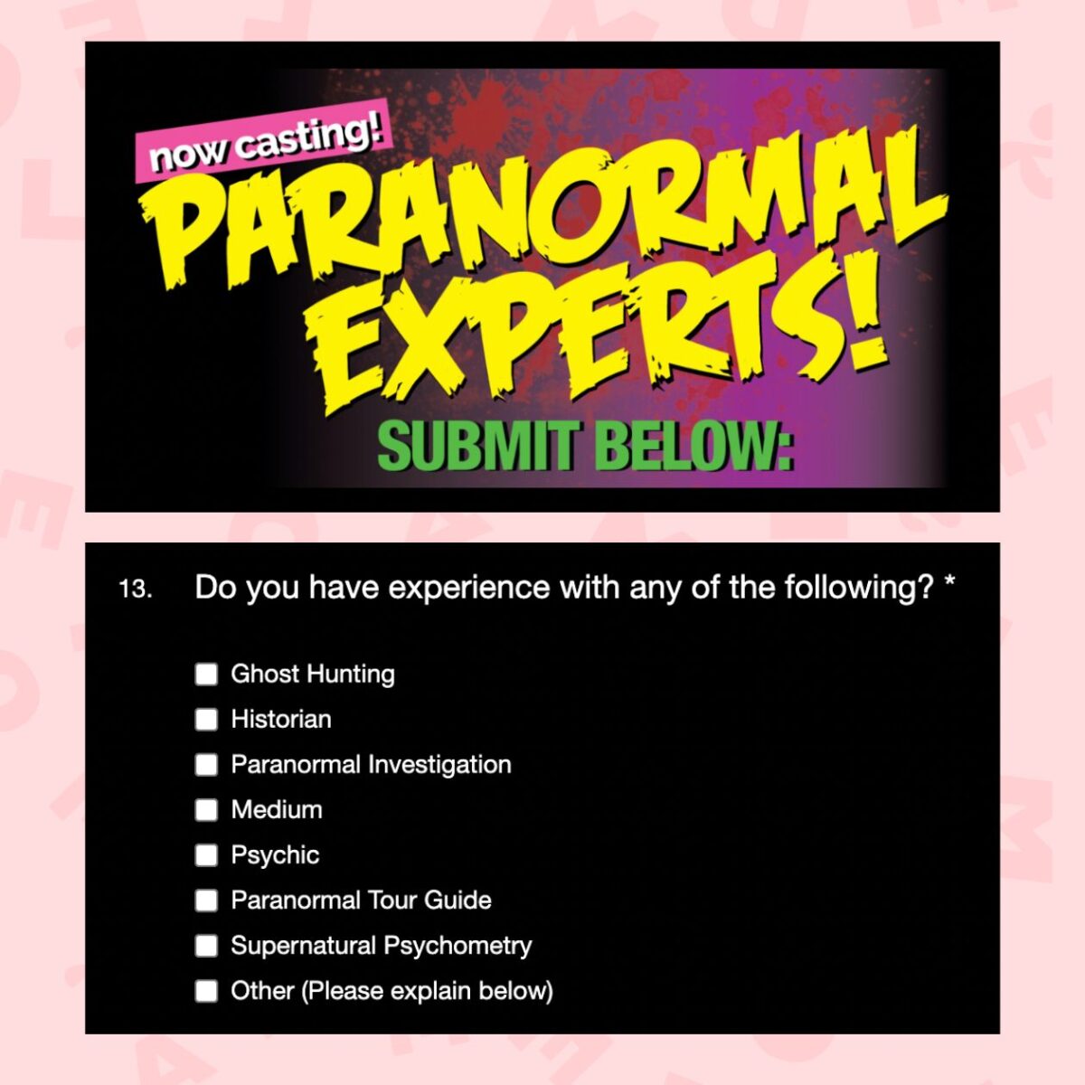 « Avez-vous de l'expérience avec : la chasse aux fantômes, l'histoire, les enquêtes paranormales, la voyance, le surnaturel, le tourisme paranormal, la psychométrie surnaturelle, ou autre », demande notamment le formulaire de casting. © Capture d'écran du site ghost.castingcrane.com « Avez-vous de l'expérience avec : la chasse aux fantômes, l'histoire, les enquêtes paranormales, la voyance, le surnaturel, le tourisme paranormal, la psychométrie surnaturelle, ou autre », demande notamment le formulaire de casting. © Capture d'écran du site ghost.castingcrane.com