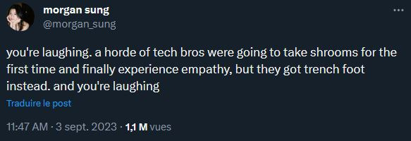 Tu te marres. Tout ce que voulaient ces tech bros, c'était de prendre des champignons au Burning Man et ressentir pour la première fois de l'empathie. Mais à la place, ils ont choppé un pied de tranchée. Et toi tu te marres. Tu te marres. Tout ce que voulaient ces tech bros, c'était de prendre des champignons au Burning Man et ressentir pour la première fois de l'empathie. Mais à la place, ils ont choppé un pied de tranchée. Et toi tu te marres.