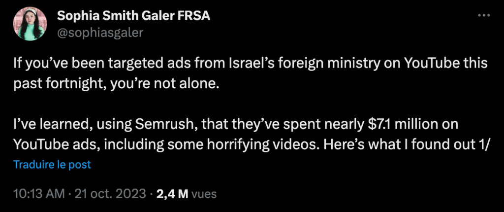 « Si vous avez été la cible de publicités du ministère israélien des Affaires étrangères sur YouTube au cours des quinze derniers jours, vous n'êtes pas seul. J'ai appris, grâce à Semrush, qu'ils ont dépensé près de 7,1 millions de dollars en publicités sur YouTube, dont certaines vidéos horribles. Voici ce que j'ai découvert » // Source : X / Sophia Smith Galer
